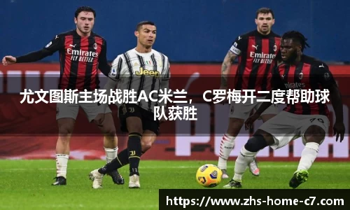 尤文图斯主场战胜AC米兰，C罗梅开二度帮助球队获胜