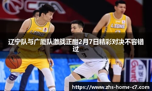 辽宁队与广厦队激战正酣2月7日精彩对决不容错过