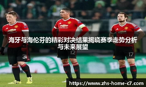 海牙与海伦芬的精彩对决结果揭晓赛季走势分析与未来展望