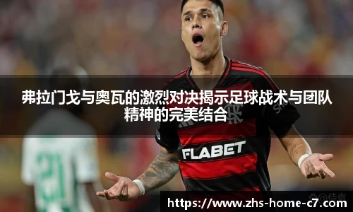 弗拉门戈与奥瓦的激烈对决揭示足球战术与团队精神的完美结合