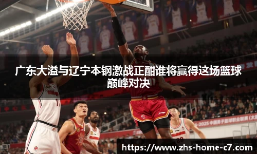 广东大溢与辽宁本钢激战正酣谁将赢得这场篮球巅峰对决