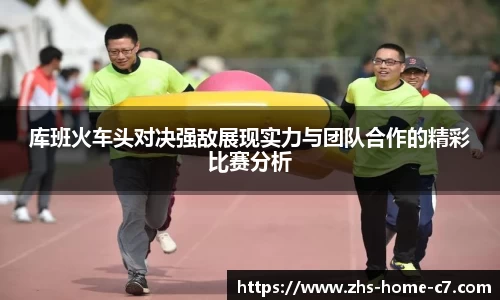 库班火车头对决强敌展现实力与团队合作的精彩比赛分析