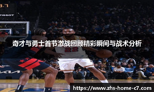 奇才与勇士首节激战回顾精彩瞬间与战术分析