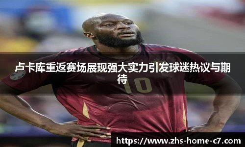 卢卡库重返赛场展现强大实力引发球迷热议与期待
