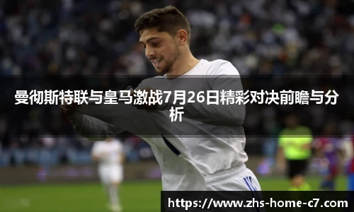 曼彻斯特联与皇马激战7月26日精彩对决前瞻与分析