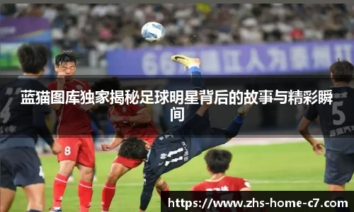 蓝猫图库独家揭秘足球明星背后的故事与精彩瞬间