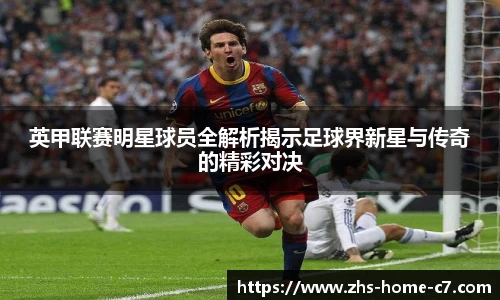 英甲联赛明星球员全解析揭示足球界新星与传奇的精彩对决
