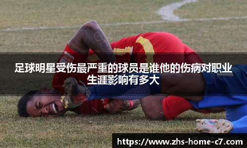 足球明星受伤最严重的球员是谁他的伤病对职业生涯影响有多大
