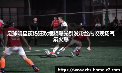 足球明星夜场狂欢视频曝光引发粉丝热议现场气氛火爆