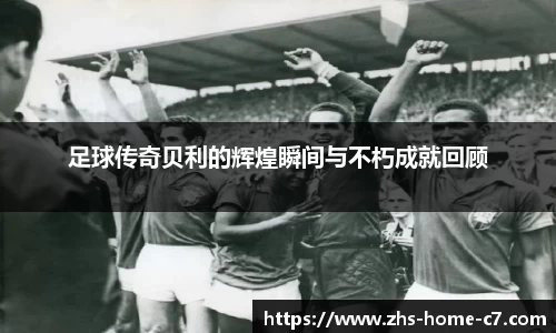 足球传奇贝利的辉煌瞬间与不朽成就回顾