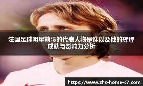 法国足球明星前腰的代表人物是谁以及他的辉煌成就与影响力分析